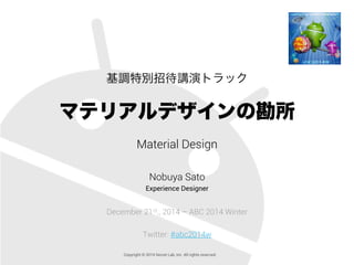 基調特別招待講演トラック
マテリアルデザインの勘所
Material Design
Nobuya Sato
Experience Designer
December 21st., 2014 – ABC 2014 Winter
Twitter: #abc2014w
Copyright © 2014 Secret Lab, Inc. All rights reserved.
 