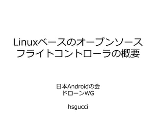 Linuxベースのオープンソース
フライトコントローラの概要
日本Androidの会
ドローンWG
hsgucci
 