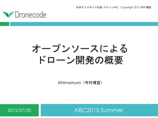 オープンソースによる
ドローン開発の概要
ABC2015 Summer2015/07/20
日本アンドロイドの会 ドローンWG Copyright 2015 今村博宣0
@himamura（今村博宣）
 