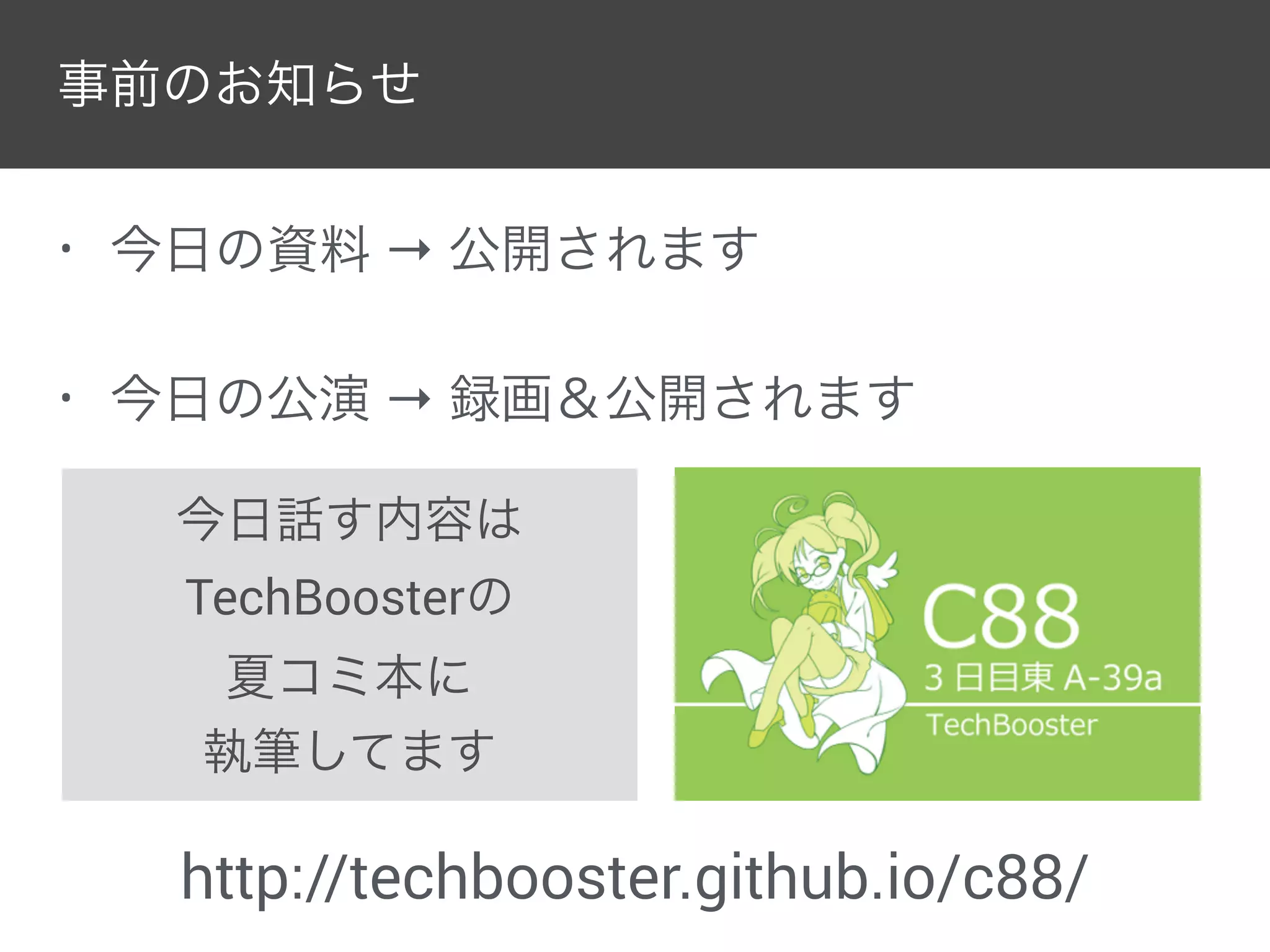 New
今日話す内容は
TechBoosterの
夏コミ本に
執筆してます
http://techbooster.github.io/c88/
事前のお知らせ
• 今日の資料 → 公開されます
• 今日の公演 → 録画＆公開されます
 