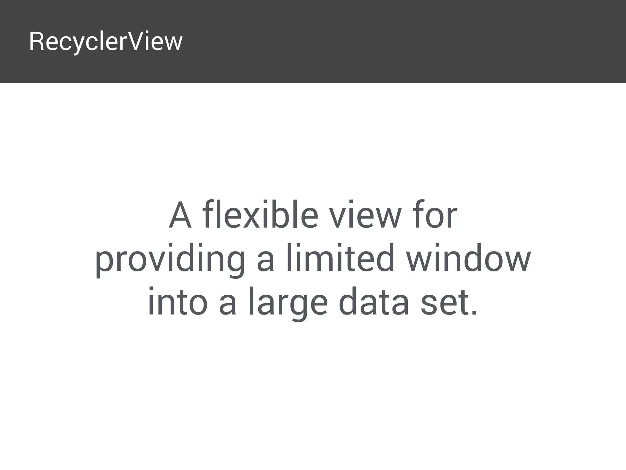 RecyclerView
A flexible view for
providing a limited window
into a large data set.
 