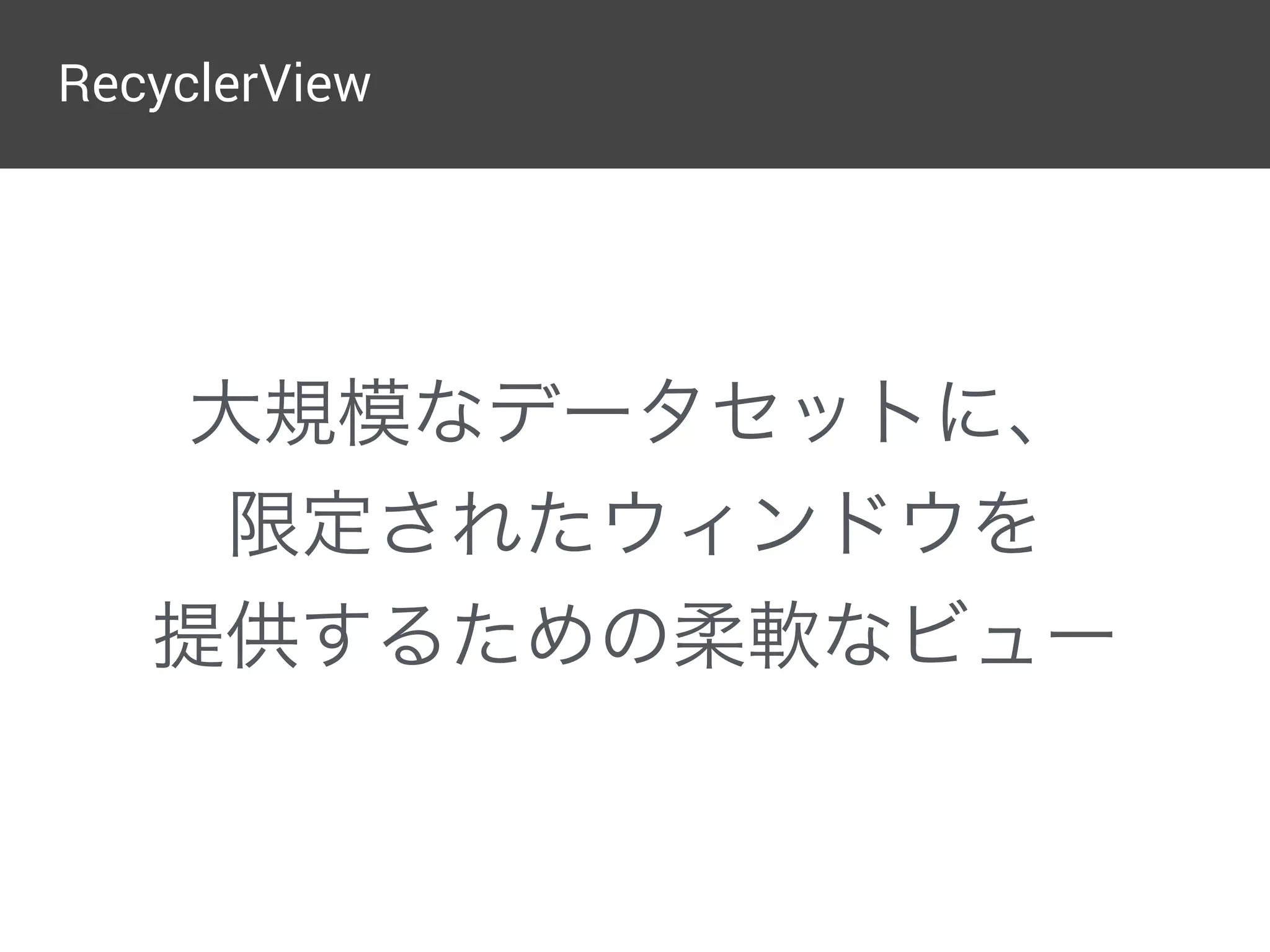 RecyclerView
大規模なデータセットに、
限定されたウィンドウを
提供するための柔軟なビュー
 