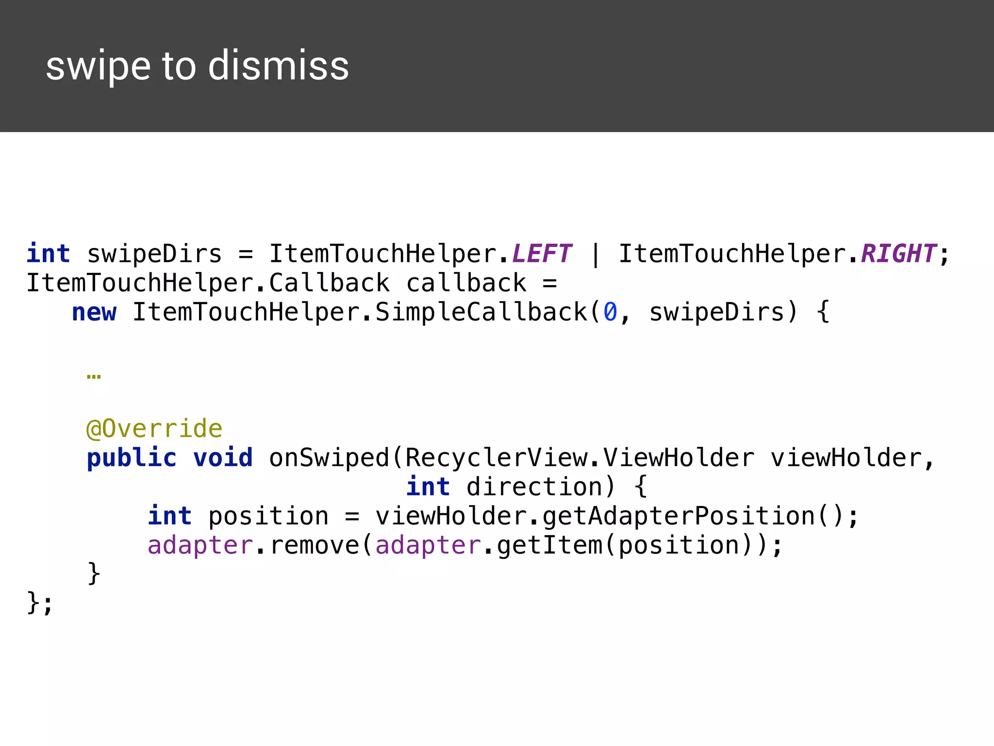 public abstract class RecyclerArrayAdapter<T, VH extends
RecyclerView.ViewHolder> 
extends RecyclerView.Adapter<VH> { 
 
private final Object lock = new Object(); 
private final Context context; 
private final List<T> objects; 
 
public RecyclerArrayAdapter(Context context) { 
this(context, new ArrayList<T>()); 
} 
 
public RecyclerArrayAdapter(Context context, List<T> objects
this.context = context; 
this.objects = objects; 
} 
 
public void add(@NonNull T object) { 
final int position = objects.size(); 
ArrayAdapter的なRecyclerView用Adapter
 