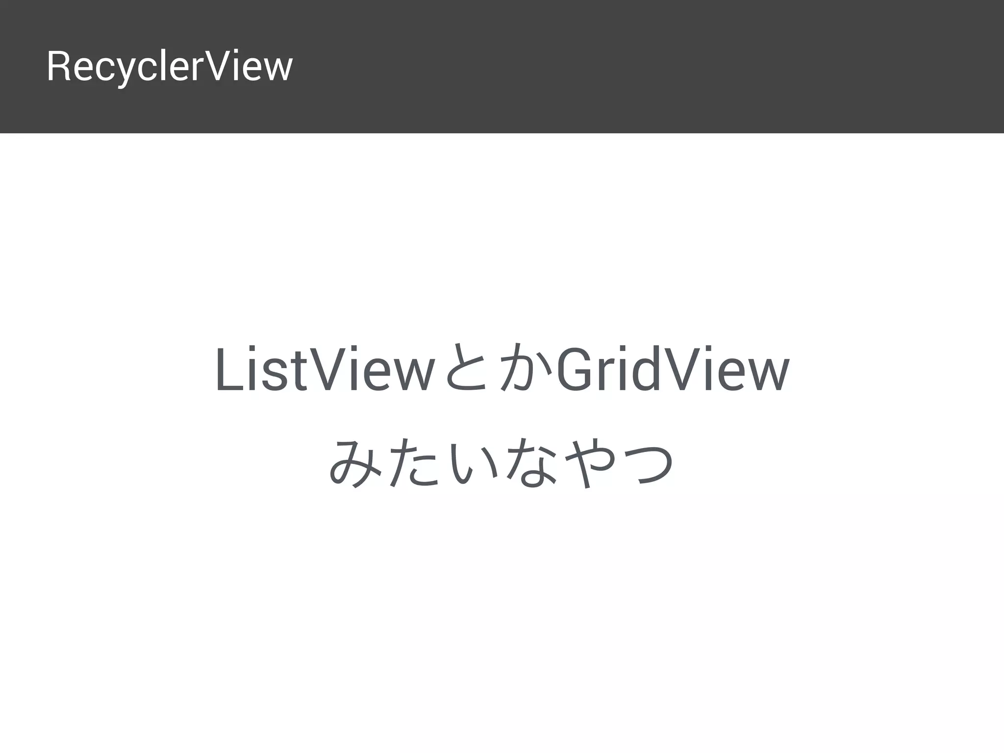 RecyclerView
ListViewとかGridView
みたいなやつ
 