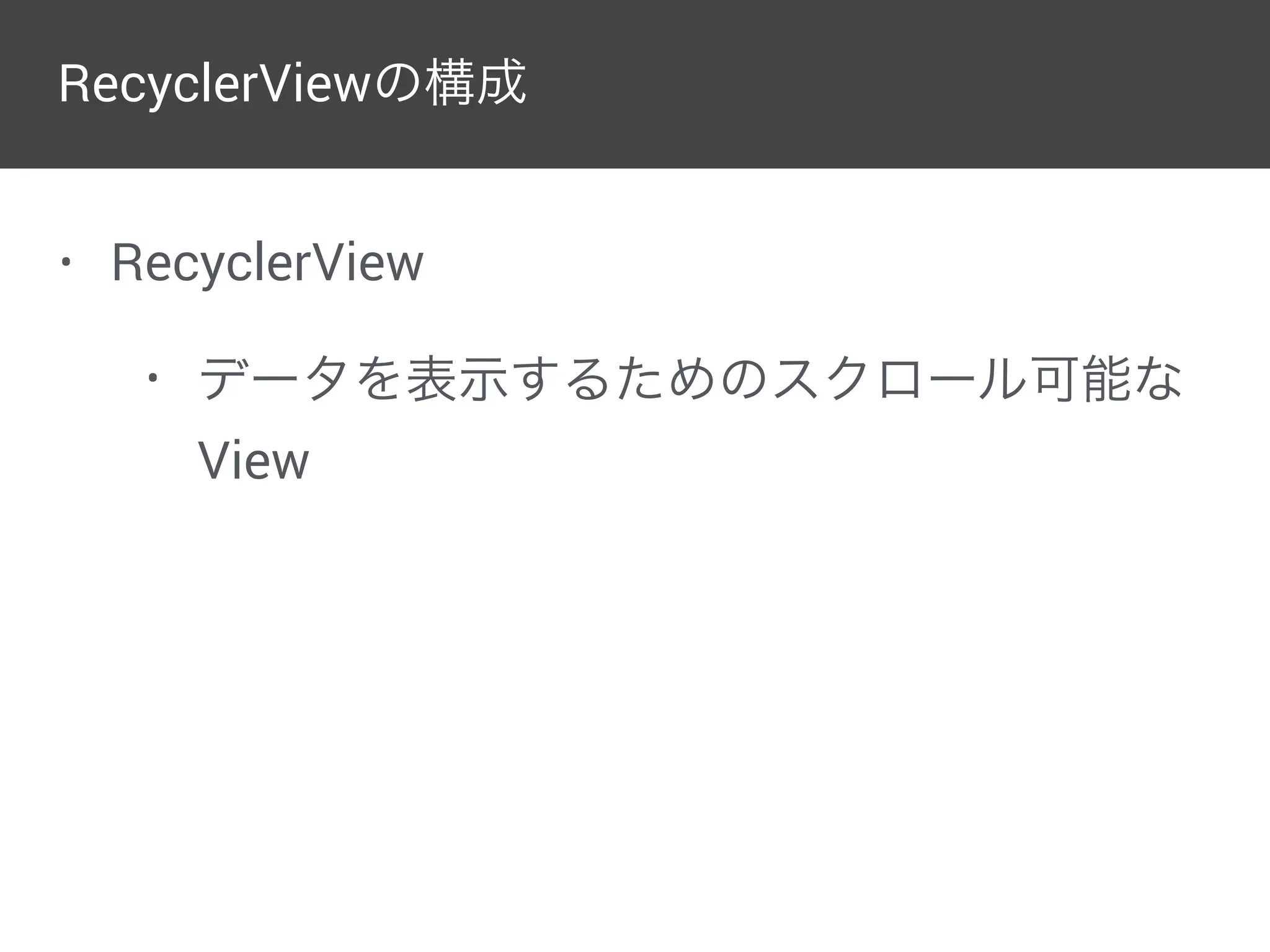 RecyclerViewの構成
• RecyclerView
• データを表示するためのスクロール可能な
View
 