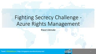 Tweet: #GlobalAzure | http://singapore.azurebootcamp.net/
Fighting Secrecy Challenge -
Azure Rights Management
Riwut Libinuko
1
 