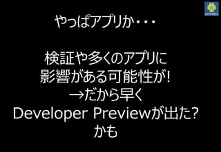 2016/3/12
33
やっぱアプリか・・・
検証や多くのアプリに
影響がある可能性が!
→だから早く
Developer Previewが出た?
かも
 