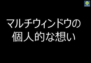 2016/3/12
34
マルチウィンドウの
個人的な想い
 