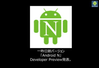 N
一昨日新バージョン
「Android N」
Developer Preview発表。
 