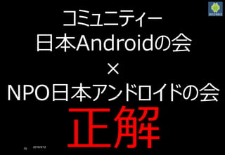 2016/3/12
70
コミュニティー
日本Androidの会
×
NPO日本アンドロイドの会
正解
 