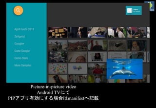 Picture-in-picture video
Android TVにて
PIPアプリ有効にする場合はmanifestへ記載
 