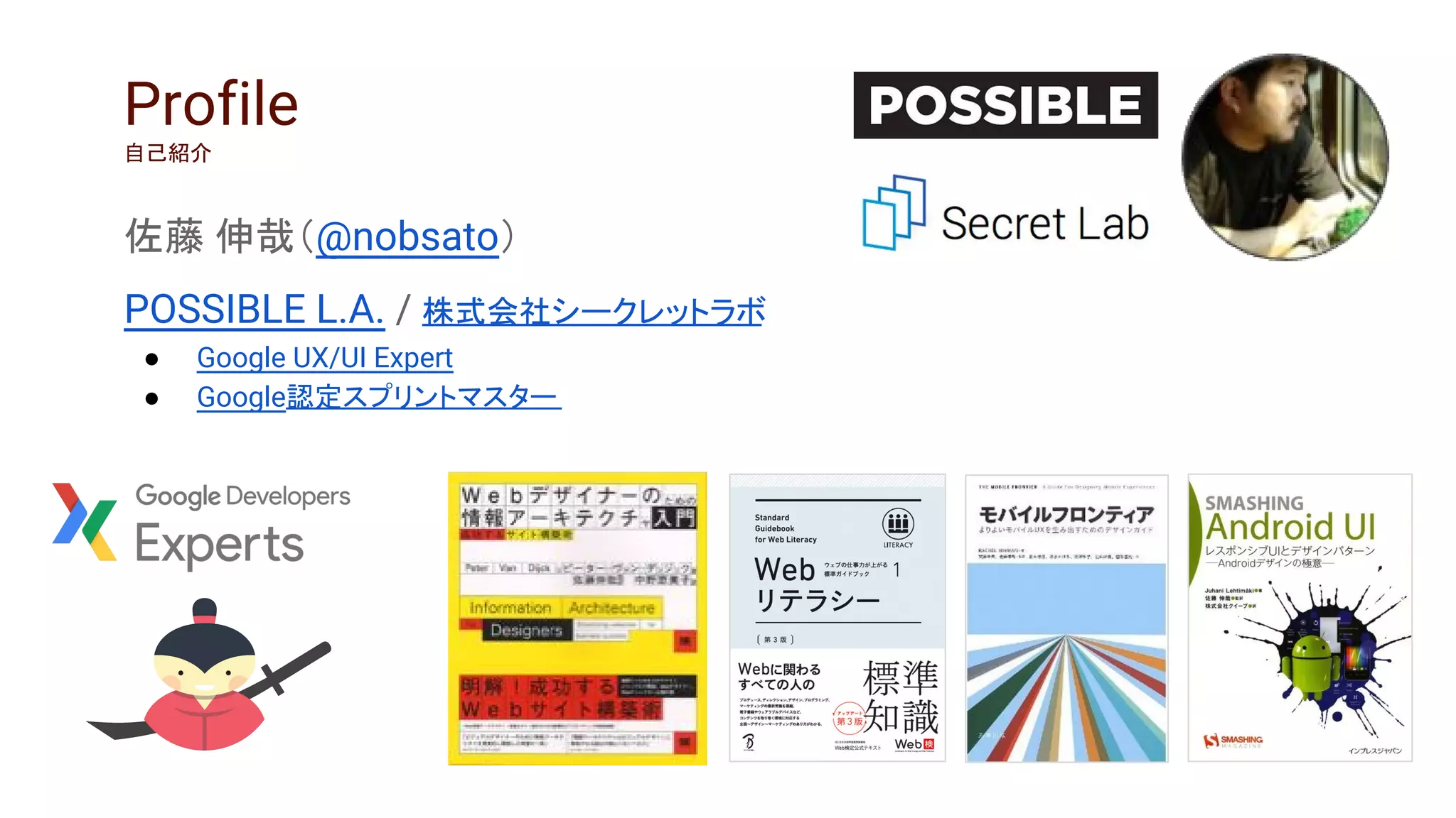 佐藤 伸哉（@nobsato）
POSSIBLE L.A. / 株式会社シークレットラボ
● Google UX/UI Expert
● Google認定スプリントマスター
Profile
自己紹介
 