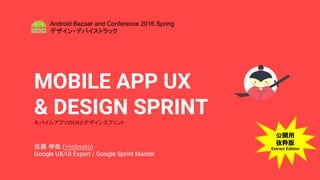 MOBILE APP UX
& DESIGN SPRINTモバイルアプリのUXとデザインスプリント
佐藤 伸哉 (+nobsato)
Google UX/UI Expert / Google Sprint Master
Android Bazaar and Conference 2016 Spring
デザイン・デバイストラック
公開用
抜粋版
Extract Edition
 