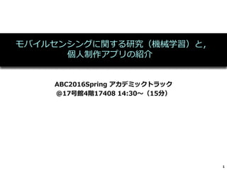 モバイルセンシングに関する研究（機械学習）と，
個人制作アプリの紹介
ABC2016Spring アカデミックトラック
@17号館4階17408 14:30〜（15分）
1
 