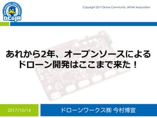 ドローンワークス㈱ 今村博宣2017/10/14
Copyright 2017 Drone Community JAPAN Association
あれから2年、オープンソースによる
ドローン開発はここまで来た！
 