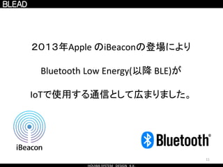 11
２０１３年Apple のiBeaconの登場により
Bluetooth Low Energy(以降 BLE)が
IoTで使用する通信として広まりました。
 