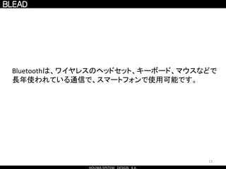 13
Bluetoothは、ワイヤレスのヘッドセット、キーボード、マウスなどで
長年使われている通信で、スマートフォンで使用可能です。
 