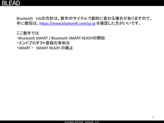 35
Bluetooth SIGの方針は、数年のサイクルで劇的に変わる場合がありますので、
年に数回は、https://www.bluetooth.com/ja-jp を確認した方がいいです。
ここ数年では
・Bluetooth SMART / Bluetooth SMART READYの開始
・エンドプロダクト登録の有料化
・SMART ・ SMART READY の廃止
 