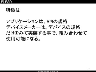 43
特徴は
アプリケーションは、APIの規格
デバイスメーカーは、デバイスの規格
だけをみて実装する事で、組み合わせて
使用可能になる。
 