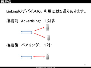49
Linkingのデバイスの、利用法は２通りあります。
接続前 Advertising： １対多
接続後 ペアリング： １対１
 