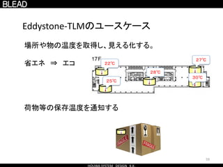 59
Eddystone-TLMのユースケース
２８℃
２２℃
２５℃
２７℃
３０℃
場所や物の温度を取得し、見える化する。
省エネ ⇒ エコ
荷物等の保存温度を通知する
 