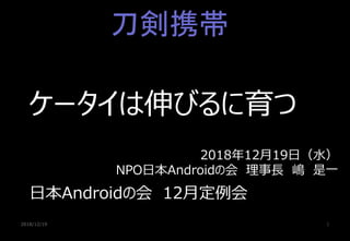 2018/12/19 1
ケータイは伸びるに育つ
日本Androidの会 12月定例会
2018年12月19日（水）
NPO日本Androidの会 理事長 嶋 是一
刀剣携帯
 