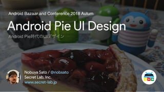 Android Pie UI Design
Nobuya Sato / @nobsato
Secret Lab, Inc.
www.secret-lab.jp
Android Bazaar and Conference 2018 Autum
Android Pie時代のUIデザイン
 
