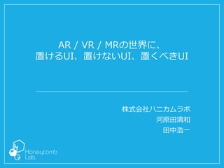 株式会社ハニカムラボ
河原田清和
田中浩一
AR / VR / MRの世界に、
置けるUI、置けないUI、置くべきUI
 