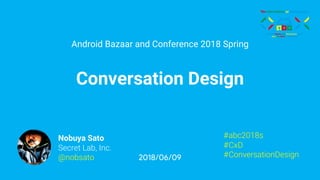 Android Bazaar and Conference 2018 Spring
Conversation Design
2018/06/09
#abc2018s
#CxD
#ConversationDesign
Nobuya Sato
Secret Lab, Inc.
@nobsato
 
