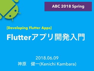 2018.06.09
(Kenichi Kambara)
ABC 2018 Spring
Flutter
[Developing Flutter Apps]
 
