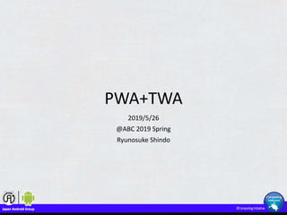PWA+TWA
2019/5/26
@ABC 2019 Spring
Ryunosuke Shindo
 