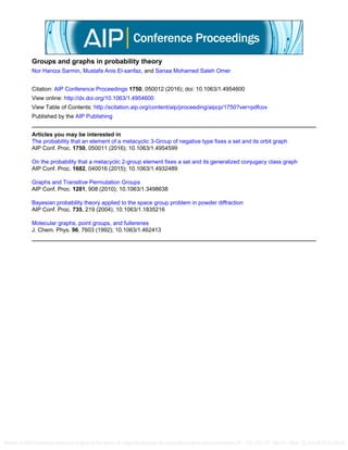 Groups and graphs in probability theory
Nor Haniza Sarmin, Mustafa Anis El-sanfaz, and Sanaa Mohamed Saleh Omer
Citation: AIP Conference Proceedings 1750, 050012 (2016); doi: 10.1063/1.4954600
View online: http://dx.doi.org/10.1063/1.4954600
View Table of Contents: http://scitation.aip.org/content/aip/proceeding/aipcp/1750?ver=pdfcov
Published by the AIP Publishing
Articles you may be interested in
The probability that an element of a metacyclic 3-Group of negative type fixes a set and its orbit graph
AIP Conf. Proc. 1750, 050011 (2016); 10.1063/1.4954599
On the probability that a metacyclic 2-group element fixes a set and its generalized conjugacy class graph
AIP Conf. Proc. 1682, 040016 (2015); 10.1063/1.4932489
Graphs and Transitive Permutation Groups
AIP Conf. Proc. 1281, 908 (2010); 10.1063/1.3498638
Bayesian probability theory applied to the space group problem in powder diffraction
AIP Conf. Proc. 735, 219 (2004); 10.1063/1.1835216
Molecular graphs, point groups, and fullerenes
J. Chem. Phys. 96, 7603 (1992); 10.1063/1.462413
Reuse of AIP Publishing content is subject to the terms at: https://publishing.aip.org/authors/rights-and-permissions IP: 175.137.137.164 On: Wed, 22 Jun 2016 21:00:55
 