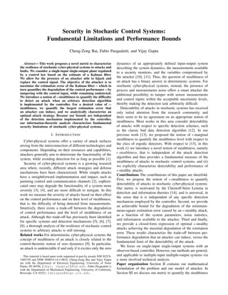 Security in Stochastic Control Systems:
Fundamental Limitations and Performance Bounds
Cheng-Zong Bai, Fabio Pasqualetti, and Vijay Gupta
Abstract— This work proposes a novel metric to characterize
the resilience of stochastic cyber-physical systems to attacks and
faults. We consider a single-input single-output plant regulated
by a control law based on the estimate of a Kalman ﬁlter.
We allow for the presence of an attacker able to hijack and
replace the control signal. The objective of the attacker is to
maximize the estimation error of the Kalman ﬁlter – which in
turn quantiﬁes the degradation of the control performance – by
tampering with the control input, while remaining undetected.
We introduce a notion of -stealthiness to quantify the difﬁculty
to detect an attack when an arbitrary detection algorithm
is implemented by the controller. For a desired value of -
stealthiness, we quantify the largest estimation error that
an attacker can induce, and we analytically characterize an
optimal attack strategy. Because our bounds are independent
of the detection mechanism implemented by the controller,
our information-theoretic analysis characterizes fundamental
security limitations of stochastic cyber-physical systems.
I. INTRODUCTION
Cyber-physical systems offer a variety of attack surfaces
arising from the interconnection of different technologies and
components. Depending on their resources and capabilities,
attackers generally aim to deteriorate the functionality of the
system, while avoiding detection for as long as possible [1].
Security of cyber-physical systems is a growing research
area where, recently, different attack strategies and defense
mechanisms have been characterized. While simple attacks
have a straightforward implementation and impact, such as
jamming control and communication channels [2], sophisti-
cated ones may degrade the functionality of a system more
severely [3], [4], and are more difﬁcult to mitigate. In this
work we measure the severity of attacks based on their effect
on the control performance and on their level of stealthiness,
that is, the difﬁculty of being detected from measurements.
Intuitively, there exists a trade-off between the degradation
of control performance and the level of stealthiness of an
attack. Although this trade-off has previously been identiﬁed
for speciﬁc systems and detection mechanisms [5], [6], [7],
[8], a thorough analysis of the resilience of stochastic control
systems to arbitrary attacks is still missing.
Related works For deterministic cyber-physical systems the
concept of stealthiness of an attack is closely related to the
control-theoretic notion of zero dynamics [9]. In particular,
an attack is undetectable if and only if it excites only the zero
This material is based upon work supported in part by awards NSF ECCS-
1405330 and ONR N00014-14-1-0816. Cheng-Zong Bai and Vijay Gupta
are with the Department of Electrical Engineering, University of Notre
Dame, IN 46556, {cbai, vgupta2}@nd.edu . Fabio Pasqualetti is
with the Department of Mechanical Engineering, University of California,
Riverside, CA 92521, fabiopas@engr.ucr.edu .
dynamics of an appropriately deﬁned input-output system
describing the system dynamics, the measurements available
to a security monitors, and the variables compromised by
the attacker [10], [11]. Thus, the question of stealthiness of
an attack has a binary answer in deterministic systems. For
stochastic cyber-physical systems, instead, the presence of
process and measurements noise offers a smart attacker the
additional possibility to tamper with sensor measurements
and control inputs within the acceptable uncertainty levels,
thereby making the detection task arbitrarily difﬁcult.
Detectability of attacks in stochastic systems has received
only initial attention from the research community, and
there seem to be no agreement on an appropriate notion of
stealthiness. Most works in this area consider detectability
of attacks with respect to speciﬁc detection schemes, such
as the classic bad data detection algorithm [12]. In our
previous work [13], we proposed the notion of -marginal
stealthiness to quantify the stealthiness level with respect to
the class of ergodic detectors. With respect to [13], in this
work (i) we introduce a novel notion of stealthiness, namely
-stealthiness, that is independent of the attack detection
algorithm and thus provides a fundamental measure of the
stealthiness of attacks in stochastic control systems, and (ii)
we explicitly characterize detectability and performance of
-stealthy attacks.
Contributions The contributions of this paper are threefold.
First, we propose the notion of -stealthiness to quantify
detectability of attacks in stochastic cyber-physical systems.
Our metric is motivated by the Chernoff-Stein Lemma in
detection and information theories [14], and is universal, in
the sense that it is independent of any speciﬁc detection
mechanism employed by the controller. Second, we provide
an achievable bound for the degradation of the minimum-
mean-square estimation error caused by an -stealthy attack,
as a function of the system parameters, noise statistics,
and information available to the attacker. Third and ﬁnally,
we provide a closed-form expression of optimal -stealthy
attacks achieving the maximal degradation of the estimation
error. These results characterize the trade-off between per-
formance degradation that an attacker can induce, versus the
fundamental limit of the detectability of the attack.
We focus on single-input single-output systems with an
observer-based controller. However, our methods are general,
and applicable to multiple-input multiple-output systems via
a more involved technical analysis.
Paper organization Section II contains our mathematical
formulation of the problem and our model of attacker. In
Section III we discuss our metric to quantify the stealthiness
 