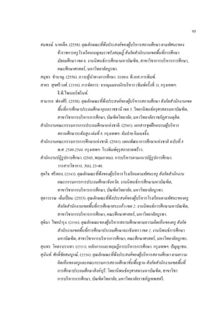 95
สมพงษ์ นาคเจือ. (2558). คุณลักษณะที่พึงประสงค์ของผู้บริหารสถานศึกษา ตามทัศนะของ
ข้าราชการครูโรงเรียนเบญจมราชรังสฤษฎิ์ สังกัดสํานักงานเขตพื้นที่การศึกษา
มัธยมศึกษา เขต 6. งานนิพนธ์การศึกษามหาบัณฑิต, สาขาวิชาการบริหารการศึกษา,
คณะศึกษาศาสตร์, มหาวิทยาลัยบูรพา.
สมุทร ชํานาญ. (2556). ภาวะผู้นําทางการศึกษา. ระยอง: พี.เอส.การพิมพ์.
สาคร สุขศรีวงศ์. (2550). การจัดการ: จากมุมมองนักบริหาร (พิมพ์ครั้งที่ 3). กรุงเทพฯ:
จี.พี.ไซเบอร์พรินท์.
สามารถ ฟองศิริ. (2558). คุณลักษณะที่พึงประสงค์ของผู้บริหารสถานศึกษา สังกัดสํานักงานเขต
พื้นที่การศึกษาประถมศึกษาอุบลราชธานี เขต 5. วิทยานิพนธ์ครุศาสตรมหาบัณฑิต,
สาขาวิชาการบริหารการศึกษา, บัณฑิตวิทยาลัย, มหาวิทยาลัยราชภัฏสวนดุสิต.
สํานักงานคณะกรรมการการประถมศึกษาแห่งชาติ. (2541). เอกสารชุดฝึกอบรมผู้บริหาร
สถานศึกษาระดับสูง เล่มที่ 8. กรุงเทพฯ: คัมปาย อิมเมจจิ้ง.
สํานักงานคณะกรรมการการศึกษาแห่งชาติ. (2541). แผนพัฒนาการศึกษาแห่งชาติ ฉบับที่ 8
พ.ศ. 2540-2544. กรุงเทพฯ: โรงพิมพ์คุรุสภาลาดพร้าว.
สํานักงานปฏิรูปการศึกษา. (2545, พฤษภาคม). การบริหารตามแนวปฏิรูปการศึกษา.
วารสารวิชาการ, 5(6), 23-40.
สุดใจ ศรีทอง. (2543). คุณลักษณะที่พึงของผู้บริหารโรงเรียนตามทัศนะครู สังกัดสํานักงาน
คณะกรรมการการประถมศึกษาจังหวัด. งานนิพนธ์การศึกษามหาบัณฑิต,
สาขาวิชาการบริหารการศึกษา, บัณฑิตวิทยาลัย, มหาวิทยาลัยบูรพา.
สุดาวรรณ เต็มเปี่ยม. (2553). คุณลักษณะที่พึงประสงค์ของผู้บริหารโรงเรียนตามทัศนะของครู
สังกัดสํานักงานเขตพื้นที่การศึกษาสระแก้ว เขต 2. งานนิพนธ์การศึกษามหาบัณฑิต,
สาขาวิชาการบริหารการศึกษา, คณะศึกษาศาสตร์, มหาวิทยาลัยบูรพา.
สุติมา ไชยบํารุง. (2556). คุณลักษณะของผู้บริหารสถานศึกษาตามความคิดเห็นของครู สังกัด
สํานักงานเขตพื้นที่การศึกษาประถมศึกษาฉะเชิงเทรา เขต 2. งานนิพนธ์การศึกษา
มหาบัณฑิต, สาขาวิชาการบริหารการศึกษา, คณะศึกษาศาสตร์, มหาวิทยาลัยบูรพา.
สุนทร โคตรบรรเทา. (2551). หลักการและทฤษฎีการบริหารการศึกษา. กรุงเทพฯ: ปัญญาชน.
สุนันท์ ศักดิ์ชัยสมบูรณ์. (2556). คุณลักษณะที่พึงประสงค์ของผู้บริหารสถานศึกษา ตามความ
คิดเห็นของครูและคณะกรรมการสถานศึกษาขั้นพื้นฐาน สังกัดสํานักงานเขตพื้นที่
การศึกษาประถมศึกษาสิงห์บุรี. วิทยานิพนธ์ครุศาสตรมหาบัณฑิต, สาขาวิชา
การบริหารการศึกษา, บัณฑิตวิทยาลัย, มหาวิทยาลัยราชภัฏเทพสตรี.
 