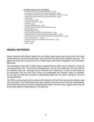 NEURAL NETWORKS
Neural networks with different algorithms and hidden layers were used to see which one could
model obesity in the training data best, while also working well for the validation data set. The
algorithms used with varying amounts of hidden layers were Back Propogation and Levenberg-
Marquardt.
The Levenberg model with 5 hidden layers outperformed the other neural networks in terms of
missclassiﬁcation rate. The training misclassiﬁcation rate for this model was .331 and .334 for
the validation data set. Although neural networks are a ”black box” in terms of their ability to
be interpreted, and are much less intuitive and explainable than decision trees, for example,
for this data set they did not perform substantially better than the other methods in terms of
missclassiﬁcation.
The ROC curves comparing this model and the baseline, for both the training and validation data
sets, are below. This method does work well, however, the issues that it has with interpretability
and the fact that it does not show a substantial decrease in the error rate, suggest that it may not
be the best model to model obesity in this data set.
11
 