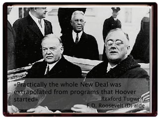 «Practically the whole New Deal was
extrapolated from programs that Hoover
started»                   – Rexford Tugwell,
 ...