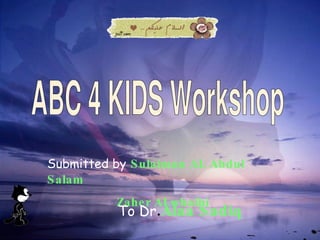 ABC 4 KIDS Workshop Submitted by   Sulaiman AL Abdul Salam Zaher ALwhaibi To Dr . Alaa Sadiq 