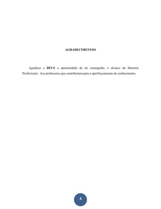 AGRADECIMENTOS




    Agradeço a DEUS a oportunidade de ter conseguido, o alcance da Maestria
Profissional . Aos professores que contribuíram para o aperfeiçoamento do conhecimento.




                                           4
 