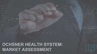 OCHSNER HEALTH SYSTEM:
MARKET ASSESSMENT
 