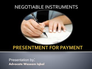 NEGOTIABLE INSTRUMENTS
Presentation by:
Advocate Waseem Iqbal
 