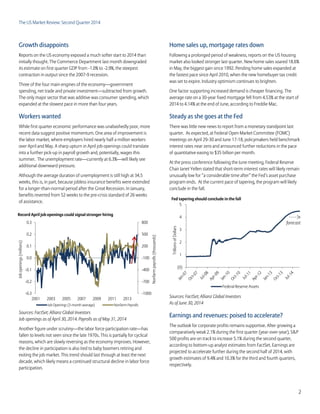 The US Market Review: Second Quarter 2014
2
-1000
-700
-400
-100
200
500
800
-0.3
-0.2
-0.1
0.0
0.1
0.2
0.3
2001 2003 2005 2007 2009 2011 2013
Nonfarmpayrolls(thousands)
Jobopenings(millions)
Record April job openings could signal stronger hiring
Job Openings (3-month average) Nonfarm Payrolls
Growth disappoints
Reports on the US economy exposed a much softer start to 2014 than
initially thought. The Commerce Department last month downgraded
its estimate on first quarter GDP from -1.0% to -2.9%, the steepest
contraction in output since the 2007-9 recession.
Three of the four main engines of the economy—government
spending, net trade and private investment—subtracted from growth.
The only major sector that was additive was consumer spending, which
expanded at the slowest pace in more than four years.
Workers wanted
While first quarter economic performance was unabashedly poor, more
recent data suggest positive momentum. One area of improvement is
the labor market, where employers hired nearly half a million workers
over April and May. A sharp upturn in April job openings could translate
into a further pick-up in payroll growth and, potentially, wages this
summer. The unemployment rate—currently at 6.3%—will likely see
additional downward pressure.
Although the average duration of unemployment is still high at 34.5
weeks, this is, in part, because jobless insurance benefits were extended
for a longer-than-normal period after the Great Recession. In January,
benefits reverted from 52 weeks to the pre-crisis standard of 26 weeks
of assistance.
Sources: FactSet; Allianz Global Investors
Job openings as of April 30, 2014. Payrolls as of May 31, 2014
Another figure under scrutiny—the labor force participation rate—has
fallen to levels not seen since the late 1970s. This is partially for cyclical
reasons, which are slowly reversing as the economy improves. However,
the decline in participation is also tied to baby boomers retiring and
exiting the job market. This trend should last through at least the next
decade, which likely means a continued structural decline in labor force
participation.
Home sales up, mortgage rates down
Following a prolonged period of weakness, reports on the US housing
market also looked stronger last quarter. New home sales soared 18.6%
in May, the biggest gain since 1992. Pending home sales expanded at
the fastest pace since April 2010, when the new homebuyer tax credit
was set to expire. Industry optimism continues to brighten.
One factor supporting increased demand is cheaper financing. The
average rate on a 30-year fixed mortgage fell from 4.53% at the start of
2014 to 4.14% at the end of June, according to Freddie Mac.
Steady as she goes at the Fed
There was little new news to report from a monetary standpoint last
quarter. As expected, at Federal Open Market Committee (FOMC)
meetings on April 29-30 and June 17-18, policymakers held benchmark
interest rates near zero and announced further reductions in the pace
of quantitative easing to $35 billion per month.
At the press conference following the June meeting, Federal Reserve
Chair Janet Yellen stated that short-term interest rates will likely remain
unusually low for “a considerable time after” the Fed’s asset purchase
program ends. At the current pace of tapering, the program will likely
conclude in the fall.
Sources: FactSet; Allianz Global Investors
As of June 30, 2014
Earnings and revenues: poised to accelerate?
The outlook for corporate profits remains supportive. After growing a
comparatively weak 2.1% during the first quarter (year-over-year), S&P
500 profits are on track to increase 5.1% during the second quarter,
according to bottom-up analyst estimates from FactSet. Earnings are
projected to accelerate further during the second half of 2014, with
growth estimates of 9.4% and 10.3% for the third and fourth quarters,
respectively.
(0)
1
2
3
4
5
TrillionsofDollars
Fed tapering should conclude in the fall
Federal Reserve Assets
forecast
 