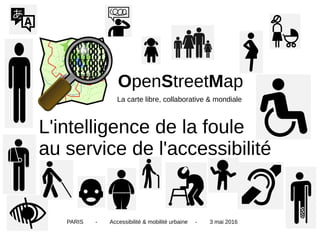 OpenStreetMap
L'intelligence de la foule
au service de l'accessibilité
La carte libre, collaborative & mondiale
PARIS - Accessibilité & mobilité urbaine - 3 mai 2016
 