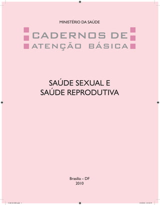 MINISTÉRIO DA SAÚDE


                    CADERNOS DE
                    ATENÇÃO BÁSICA



                       SAÚDE SEXUAL E
                     SAÚDE REPRODUTIVA




                             Brasília – DF
                                2010



CAB 26 SSR.indd 1                              2/8/2010 22:30:29
 