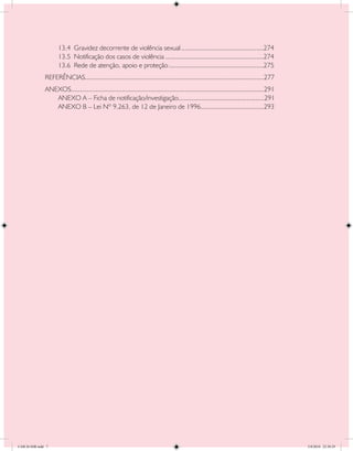 13.4 Gravidez decorrente de violência sexual	...............................................274
                     13.5 Notificação dos casos de violência	........................................................274
                     13.6 Rede de atenção, apoio e proteção	......................................................275
               REFERÊNCIAS	.....................................................................................................277
                          .
               ANEXOS	.............................................................................................................291
                     .
                  ANEXO A – Ficha de notificação/investigação	................................................291
                                                                                  .
                  ANEXO B – Lei Nº 9.263, de 12 de Janeiro de 1996	...................................293
                                                                                               .




CAB 26 SSR.indd 7                                                                                                                        2/8/2010 22:30:29
 