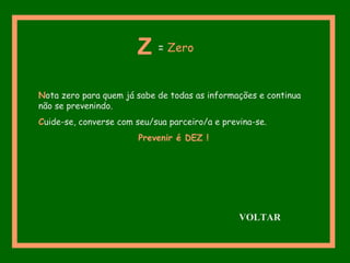 Nota zero para quem já sabe de todas as informações e continua
não se prevenindo.
Cuide-se, converse com seu/sua parceiro/a e previna-se.
Prevenir é DEZ !
Z = Zero
VOLTAR
 