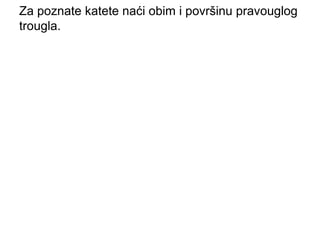 Za poznate katete naći obim i površinu pravouglog
trougla.
 