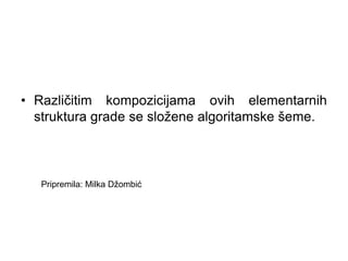 • Različitim kompozicijama ovih elementarnih
struktura grade se složene algoritamske šeme.
Pripremila: Milka Džombić
 