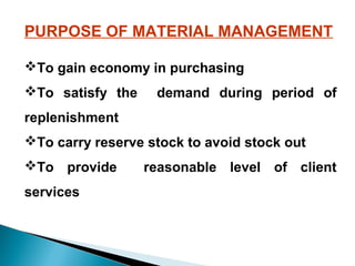 PURPOSE OF MATERIAL MANAGEMENT
To gain economy in purchasing
To satisfy the

demand during period of

replenishment
To carry reserve stock to avoid stock out
To provide
services

reasonable level of client

 