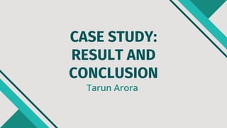 CASE STUDY:
RESULT AND
CONCLUSION
Tarun Arora
 