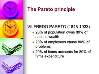 The Pareto principle
VILFREDO PARETO (1848-1923)
 20% of population owns 80% of
nations wealth
 20% of employees cause 80% of
problems
 20% of items accounts for 80% of
firms expenditure
 